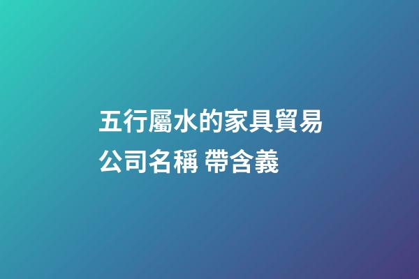 五行屬水的家具貿易公司名稱 帶含義-第1張-公司起名-玄機派